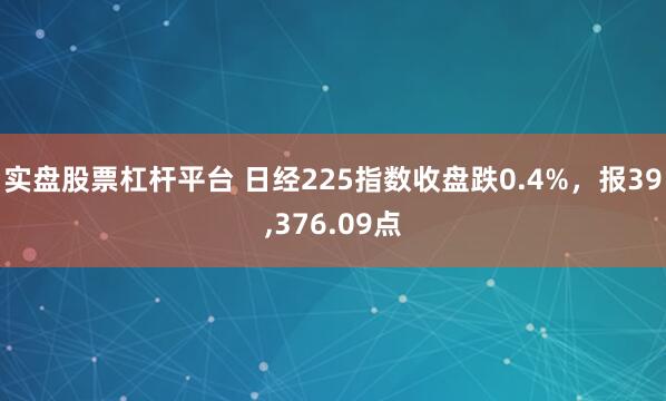 实盘股票杠杆平台 日经225指数收盘跌0.4%，报39,376.09点