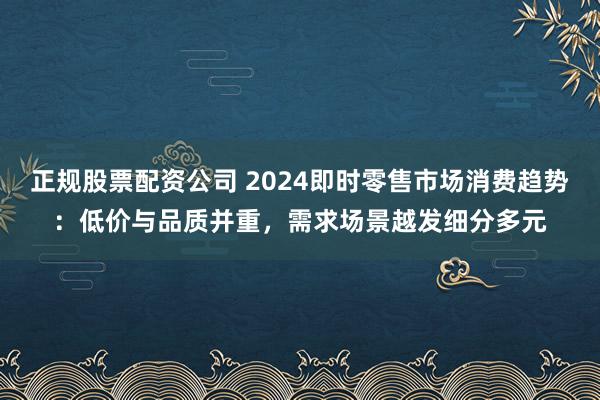 正规股票配资公司 2024即时零售市场消费趋势：低价与品质并重，需求场景越发细分多元