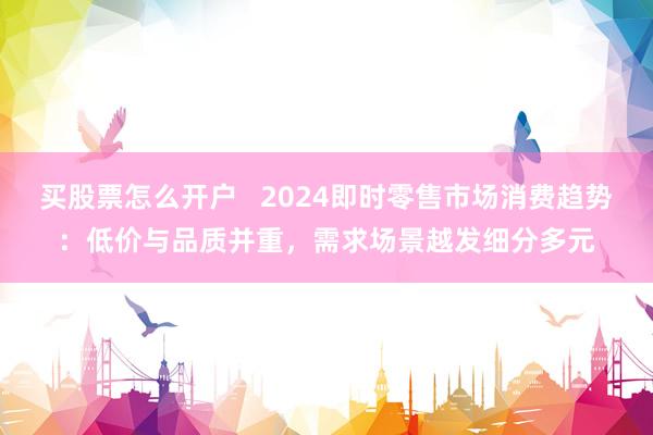 买股票怎么开户   2024即时零售市场消费趋势：低价与品质并重，需求场景越发细分多元