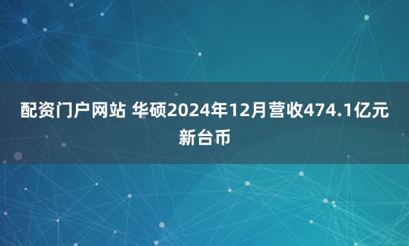 配资门户网站 华硕2024年12月营收474.1亿元新台币