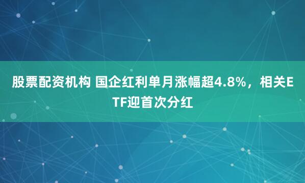 股票配资机构 国企红利单月涨幅超4.8%，相关ETF迎首次分红