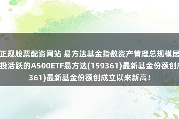 正规股票配资网站 易方达基金指数资产管理总规模居行业第一，交投活跃的A500ETF易方达(159361)最新基金份额创成立以来新高！