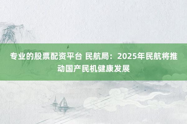 专业的股票配资平台 民航局：2025年民航将推动国产民机健康发展
