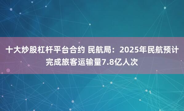十大炒股杠杆平台合约 民航局：2025年民航预计完成旅客运输量7.8亿人次