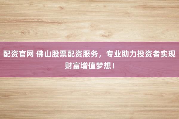 配资官网 佛山股票配资服务，专业助力投资者实现财富增值梦想！