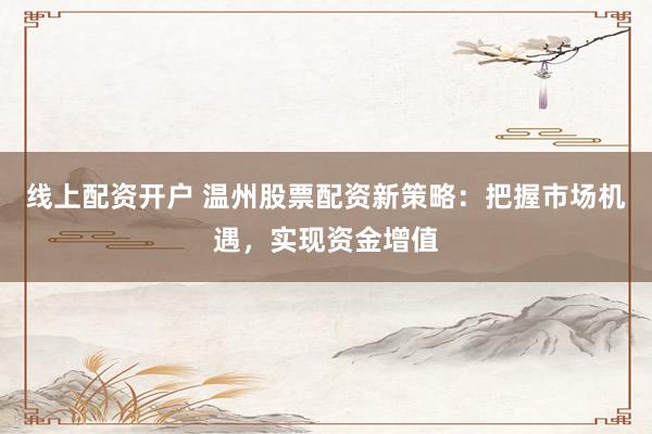 线上配资开户 温州股票配资新策略：把握市场机遇，实现资金增值