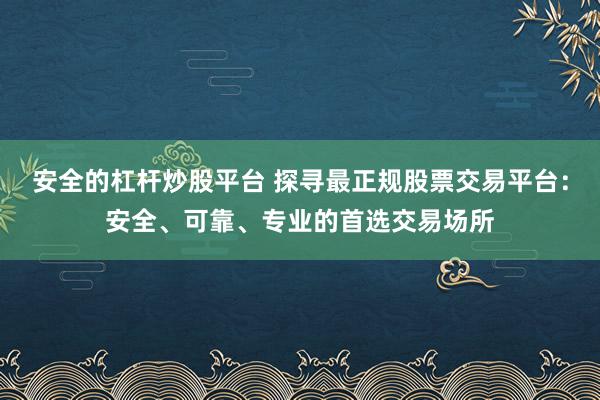 安全的杠杆炒股平台 探寻最正规股票交易平台：安全、可靠、专业的首选交易场所