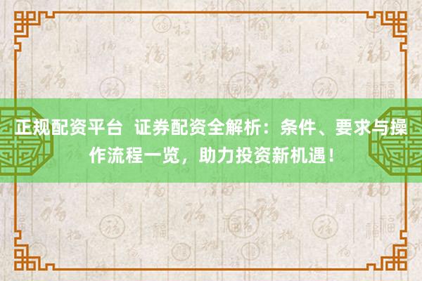 正规配资平台  证券配资全解析：条件、要求与操作流程一览，助力投资新机遇！