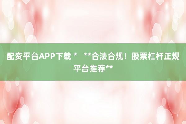 配资平台APP下载 *   **合法合规！股票杠杆正规平台推荐**