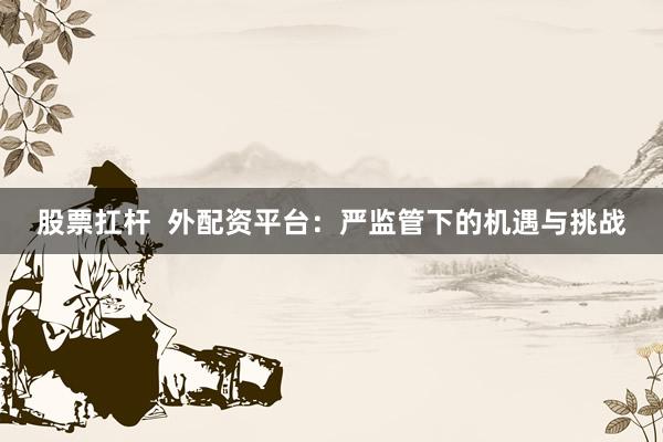股票扛杆  外配资平台：严监管下的机遇与挑战