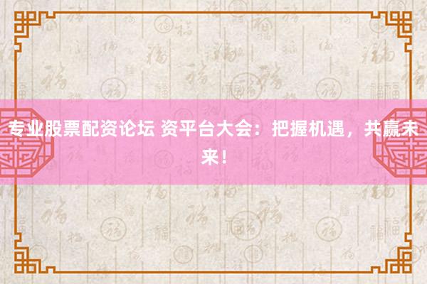 专业股票配资论坛 资平台大会：把握机遇，共赢未来！