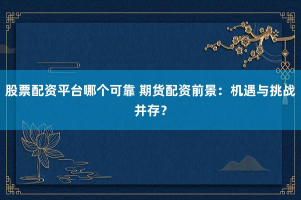 股票配资平台哪个可靠 期货配资前景：机遇与挑战并存？