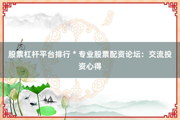 股票杠杆平台排行 * 专业股票配资论坛：交流投资心得