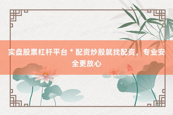 实盘股票杠杆平台 * 配资炒股就找配资，专业安全更放心