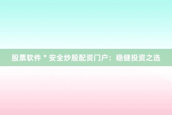 股票软件 * 安全炒股配资门户：稳健投资之选