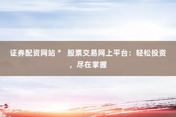 证券配资网站 *   股票交易网上平台：轻松投资，尽在掌握
