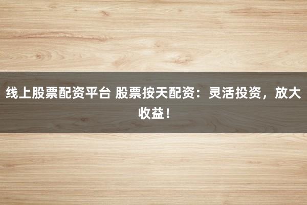线上股票配资平台 股票按天配资：灵活投资，放大收益！