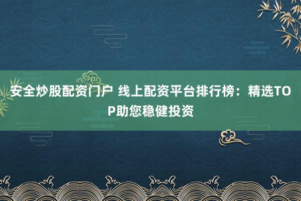 安全炒股配资门户 线上配资平台排行榜：精选TOP助您稳健投资