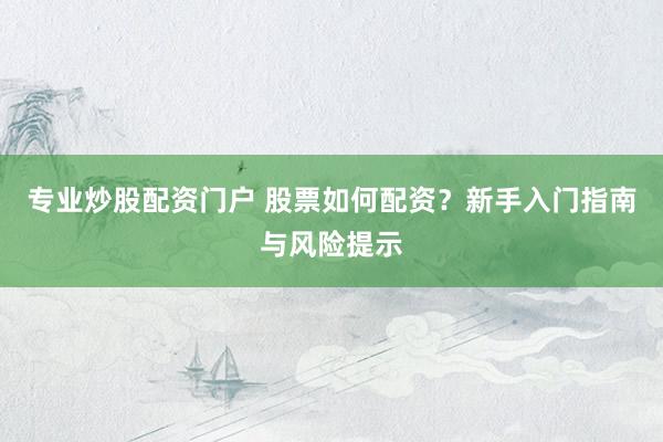 专业炒股配资门户 股票如何配资？新手入门指南与风险提示