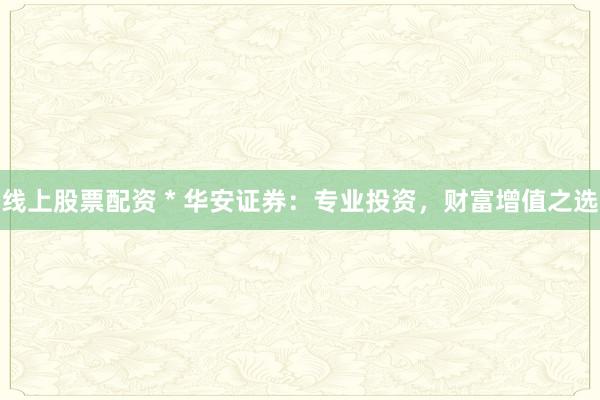 线上股票配资 * 华安证券：专业投资，财富增值之选