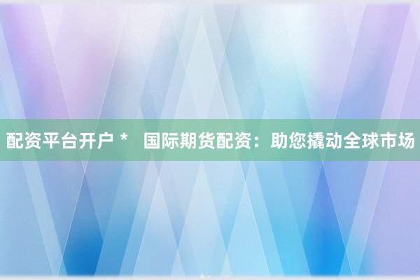 配资平台开户 *   国际期货配资：助您撬动全球市场