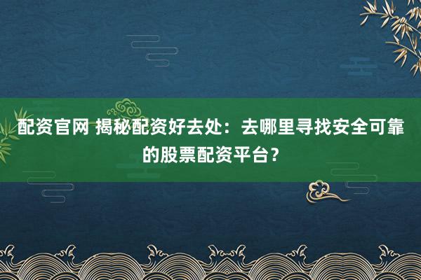 配资官网 揭秘配资好去处：去哪里寻找安全可靠的股票配资平台？