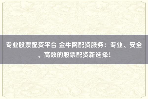 专业股票配资平台 金牛网配资服务：专业、安全、高效的股票配资新选择！