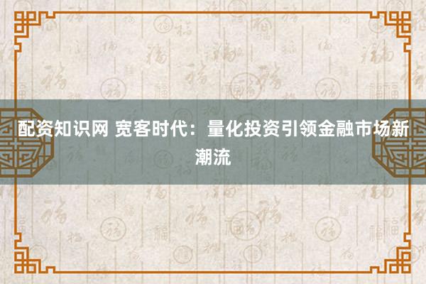 配资知识网 宽客时代：量化投资引领金融市场新潮流