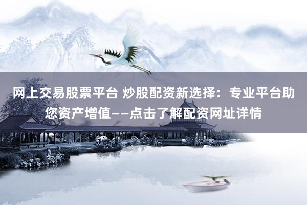 网上交易股票平台 炒股配资新选择：专业平台助您资产增值——点击了解配资网址详情