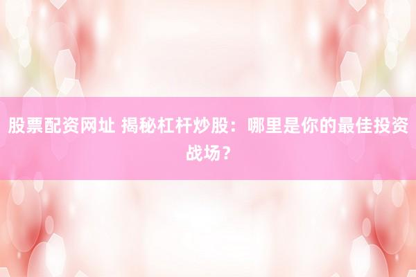 股票配资网址 揭秘杠杆炒股：哪里是你的最佳投资战场？