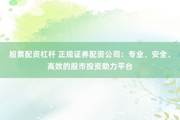 股票配资杠杆 正规证券配资公司：专业、安全、高效的股市投资助力平台