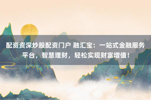 配资资深炒股配资门户 融汇宝：一站式金融服务平台，智慧理财，轻松实现财富增值！