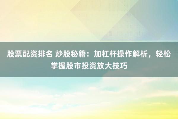 股票配资排名 炒股秘籍：加杠杆操作解析，轻松掌握股市投资放大技巧