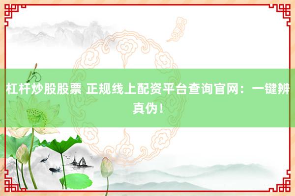 杠杆炒股股票 正规线上配资平台查询官网：一键辨真伪！