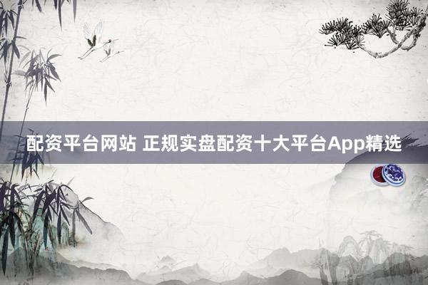 配资平台网站 正规实盘配资十大平台App精选