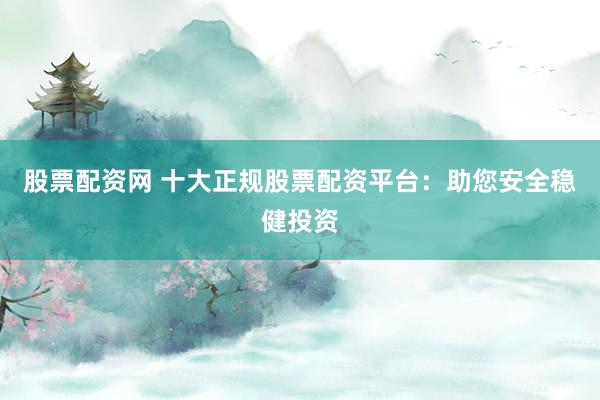 股票配资网 十大正规股票配资平台：助您安全稳健投资