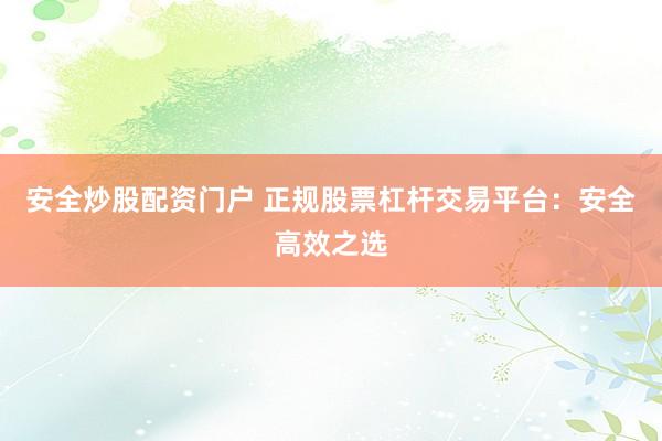 安全炒股配资门户 正规股票杠杆交易平台：安全高效之选