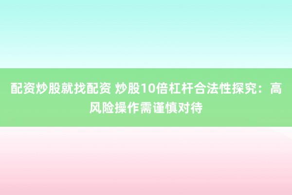 配资炒股就找配资 炒股10倍杠杆合法性探究：高风险操作需谨慎对待