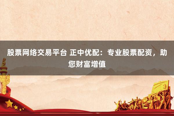 股票网络交易平台 正中优配：专业股票配资，助您财富增值
