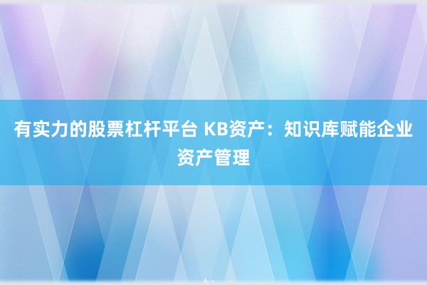 有实力的股票杠杆平台 KB资产：知识库赋能企业资产管理