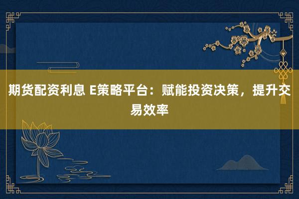 期货配资利息 E策略平台：赋能投资决策，提升交易效率