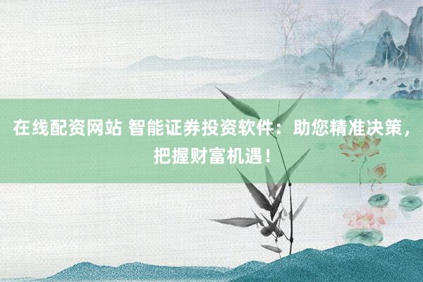 在线配资网站 智能证券投资软件：助您精准决策，把握财富机遇！