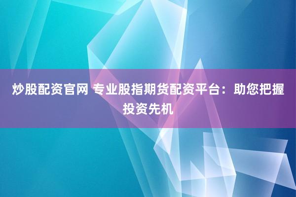炒股配资官网 专业股指期货配资平台：助您把握投资先机