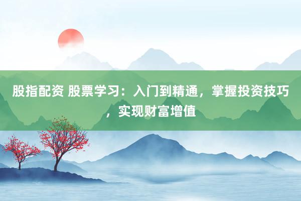 股指配资 股票学习：入门到精通，掌握投资技巧，实现财富增值