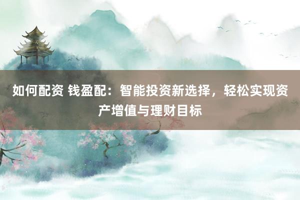 如何配资 钱盈配：智能投资新选择，轻松实现资产增值与理财目标