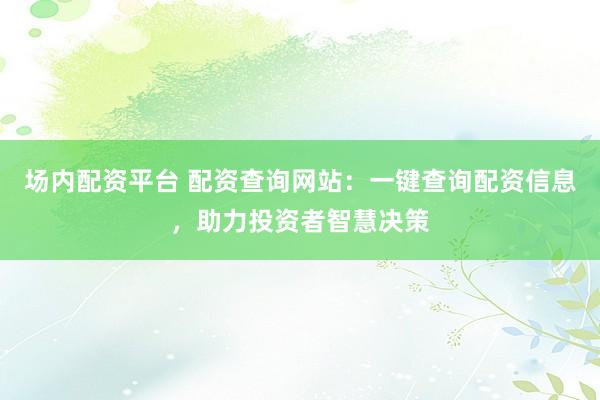 场内配资平台 配资查询网站：一键查询配资信息，助力投资者智慧决策