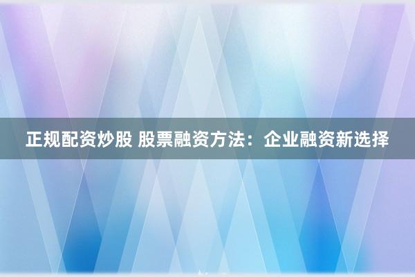 正规配资炒股 股票融资方法：企业融资新选择