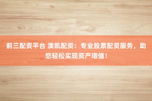 前三配资平台 澳凯配资：专业股票配资服务，助您轻松实现资产增值！