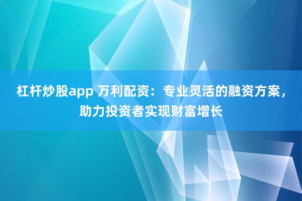 杠杆炒股app 万利配资：专业灵活的融资方案，助力投资者实现财富增长