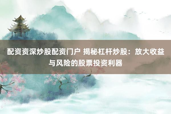 配资资深炒股配资门户 揭秘杠杆炒股：放大收益与风险的股票投资利器